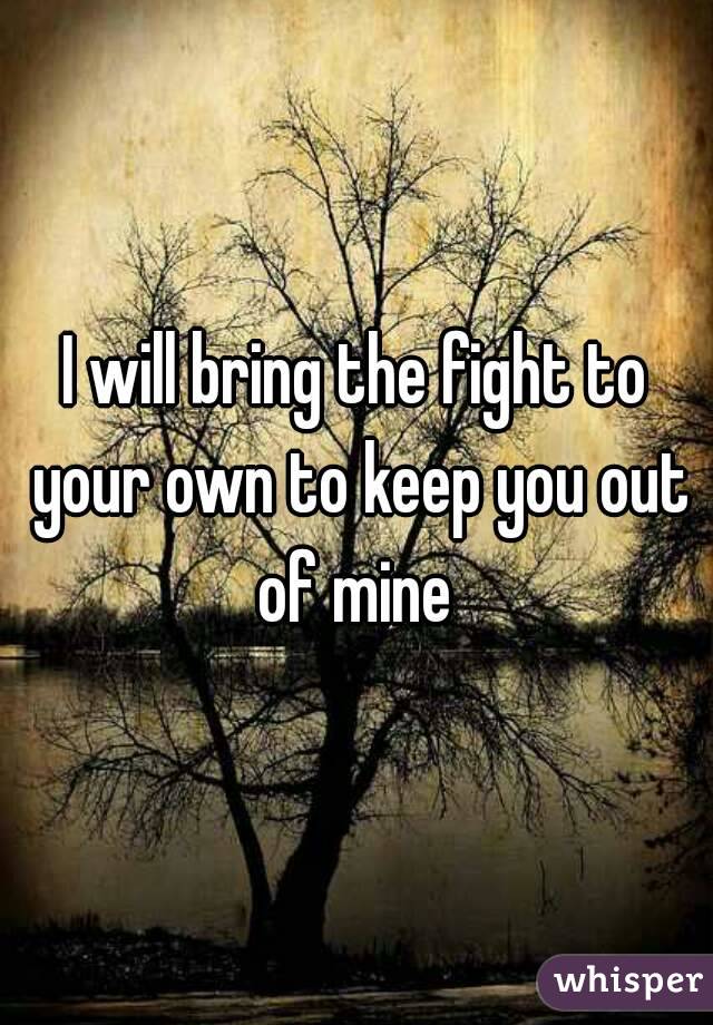 I will bring the fight to your own to keep you out of mine 