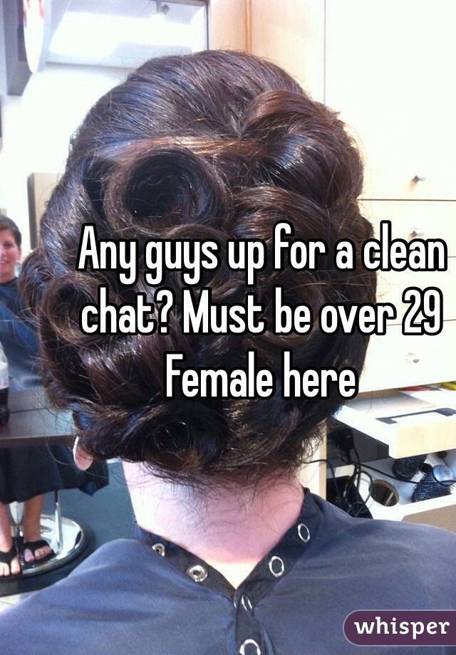 Any guys up for a clean chat? Must be over 29
Female here