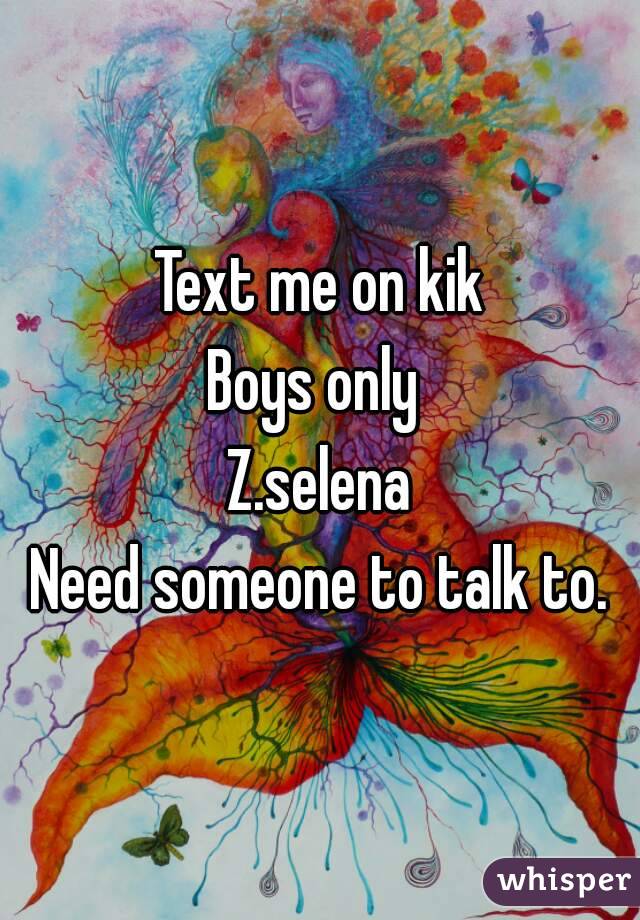 Text me on kik
Boys only 
Z.selena
Need someone to talk to.