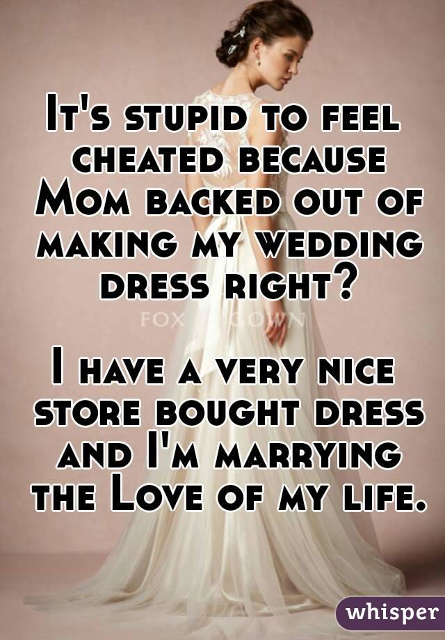 It's stupid to feel cheated because Mom backed out of making my wedding dress right?

I have a very nice store bought dress and I'm marrying the Love of my life.