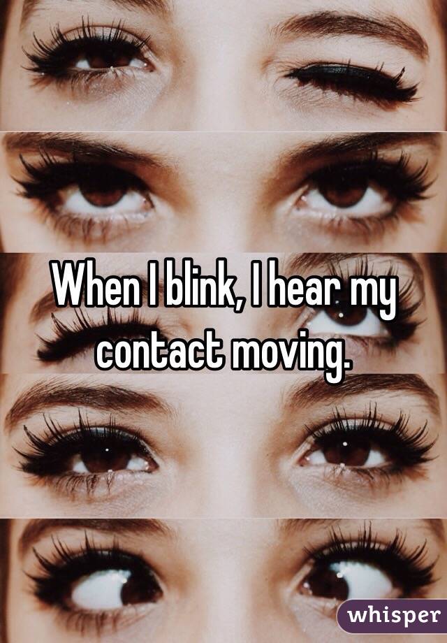 When I blink, I hear my contact moving. 
