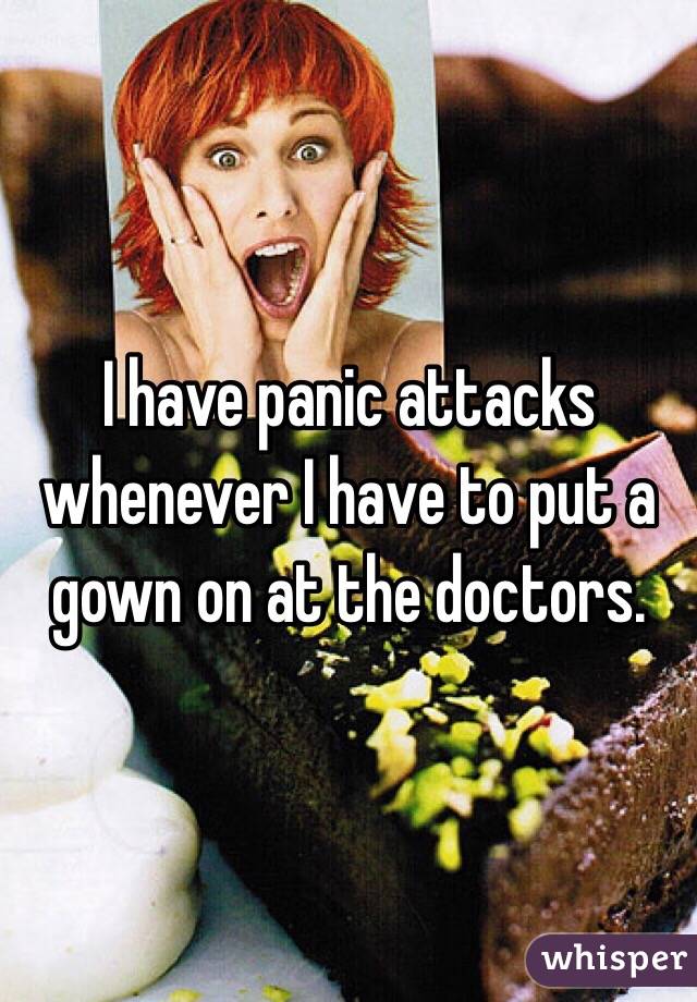 I have panic attacks whenever I have to put a gown on at the doctors. 