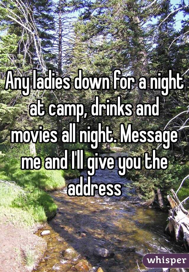 Any ladies down for a night at camp, drinks and movies all night. Message me and I'll give you the address  