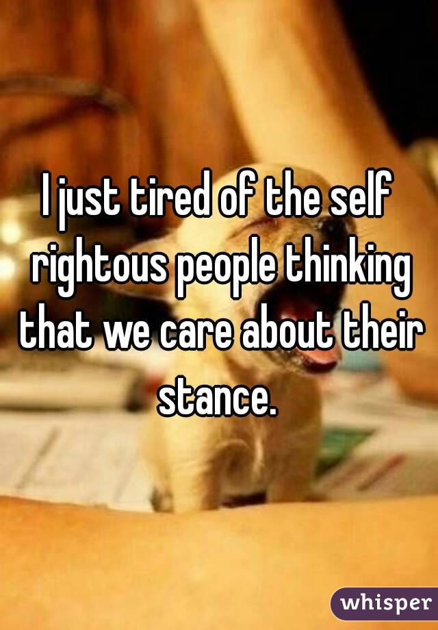 I just tired of the self rightous people thinking that we care about their stance. 