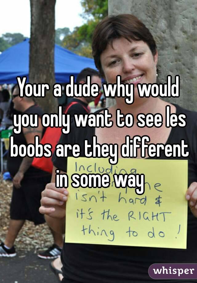 Your a dude why would you only want to see les boobs are they different in some way