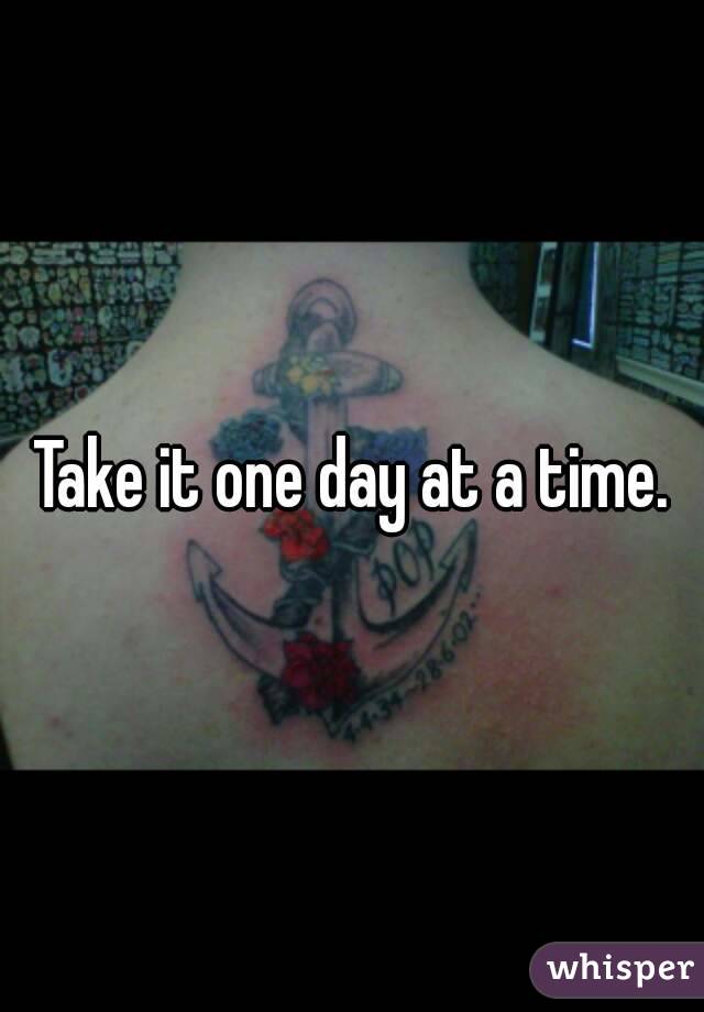 Take it one day at a time.