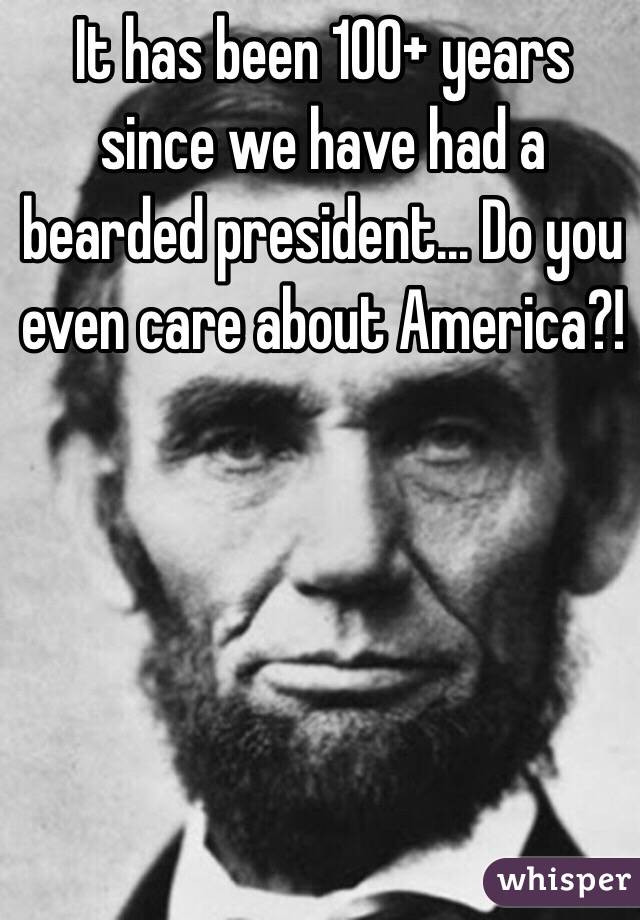 It has been 100+ years since we have had a bearded president... Do you even care about America?!