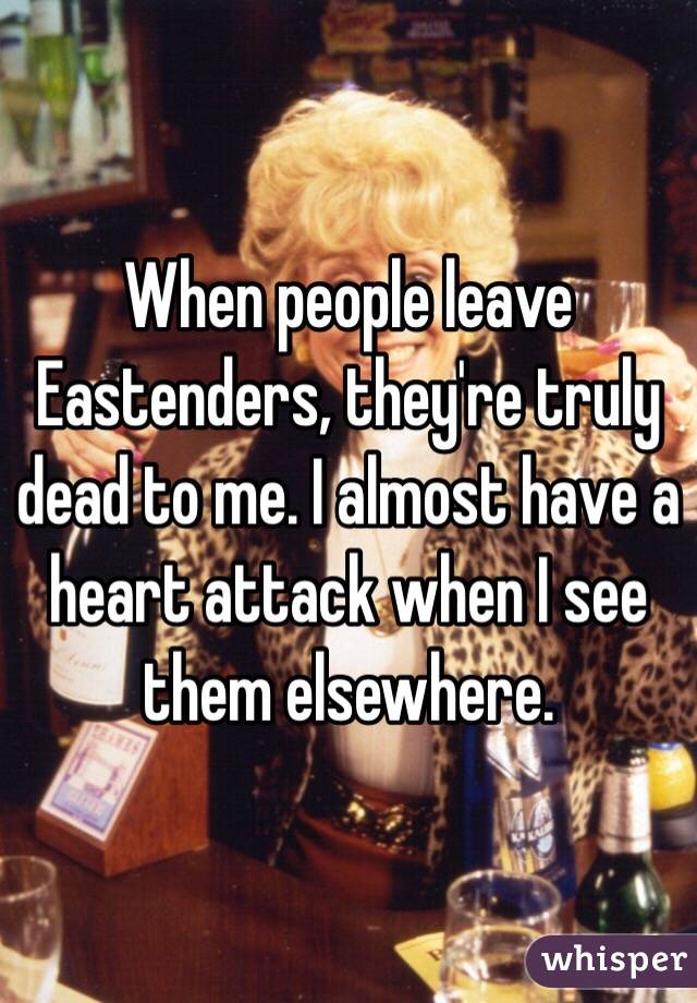 When people leave Eastenders, they're truly dead to me. I almost have a heart attack when I see them elsewhere.