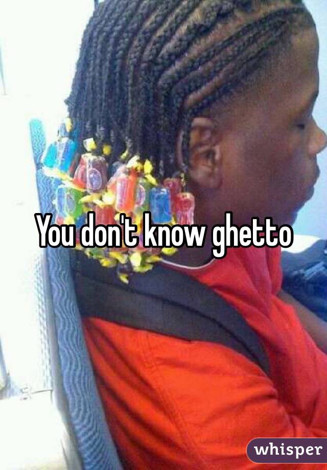 You don't know ghetto
