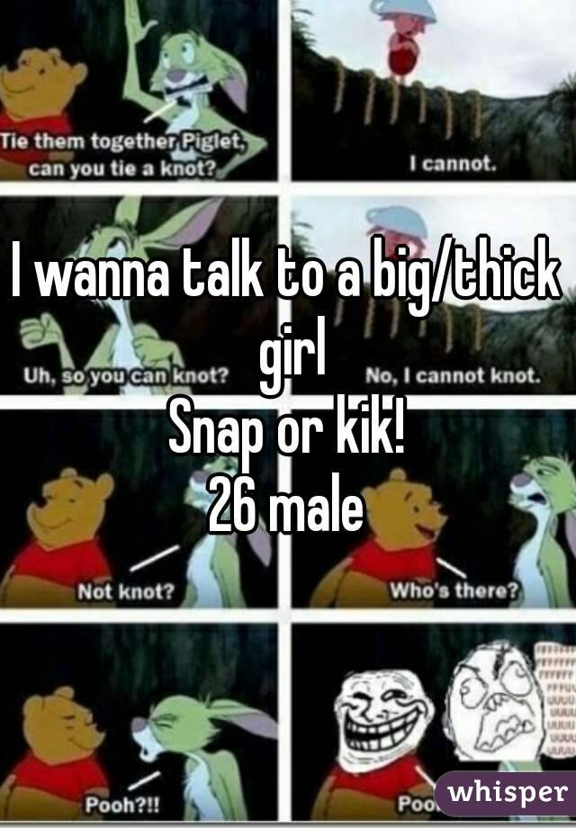 I wanna talk to a big/thick girl
Snap or kik!
26 male