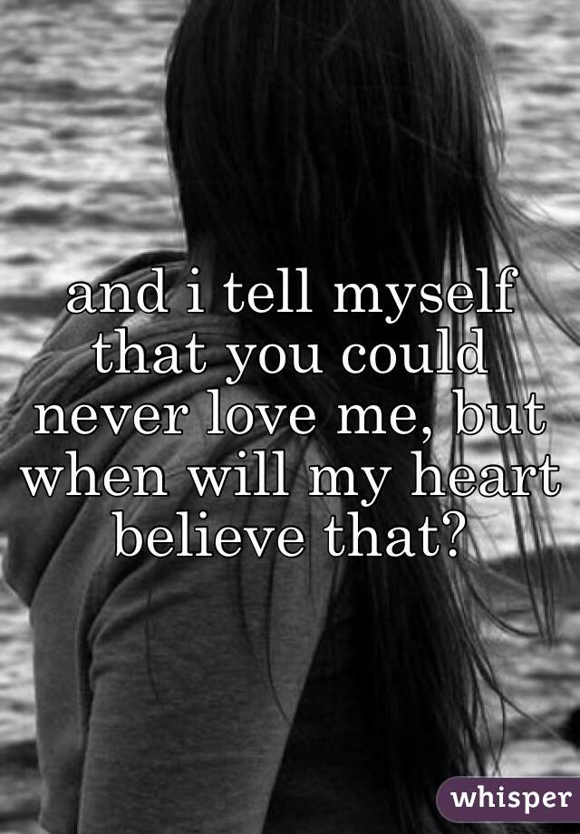 and i tell myself that you could never love me, but when will my heart believe that?