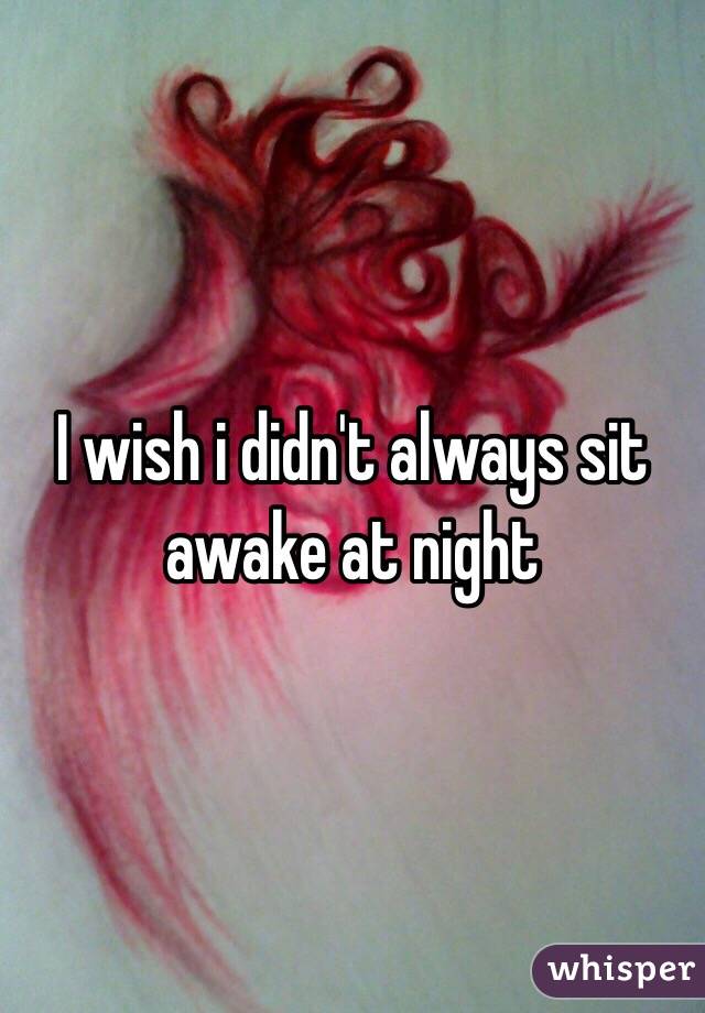 I wish i didn't always sit awake at night 