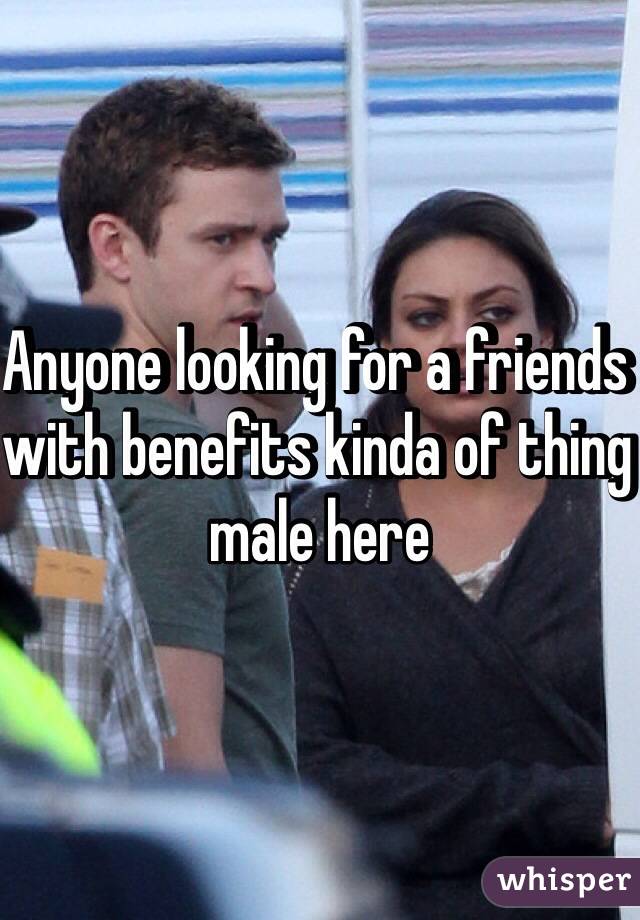 Anyone looking for a friends with benefits kinda of thing male here