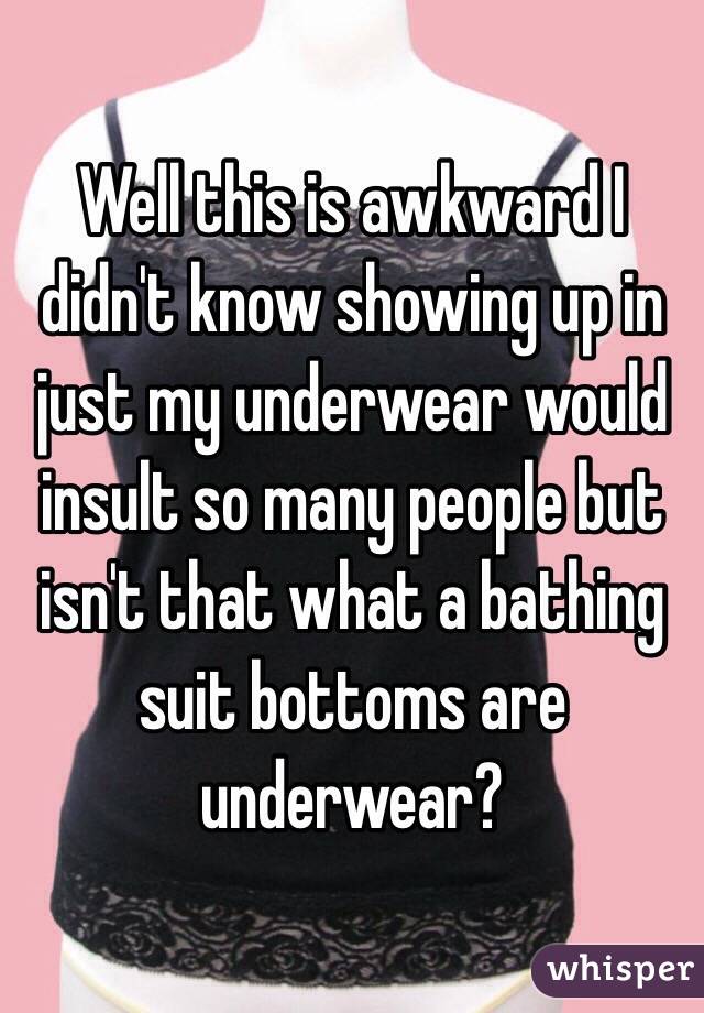 Well this is awkward I didn't know showing up in just my underwear would insult so many people but isn't that what a bathing suit bottoms are underwear?