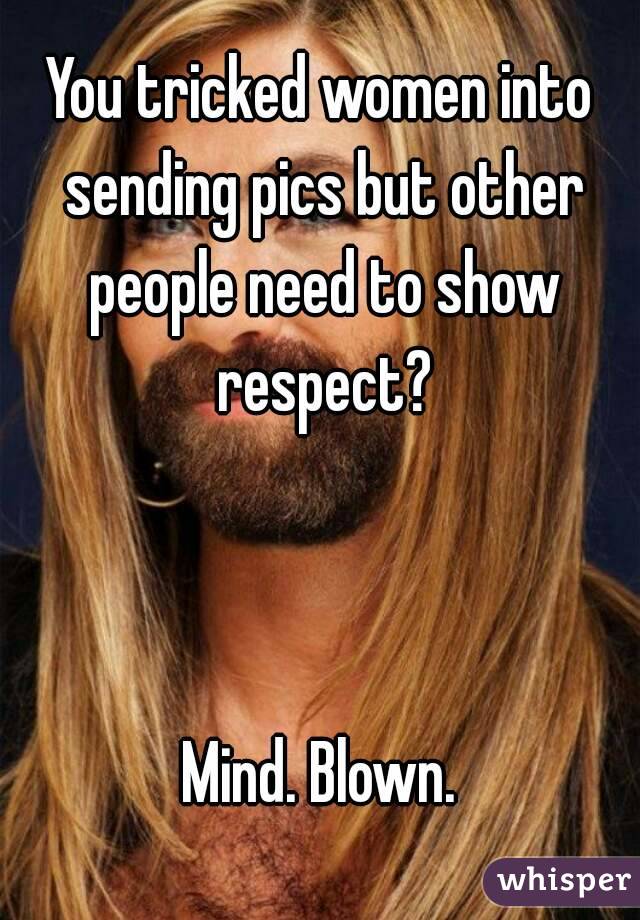 You tricked women into sending pics but other people need to show respect?



Mind. Blown.