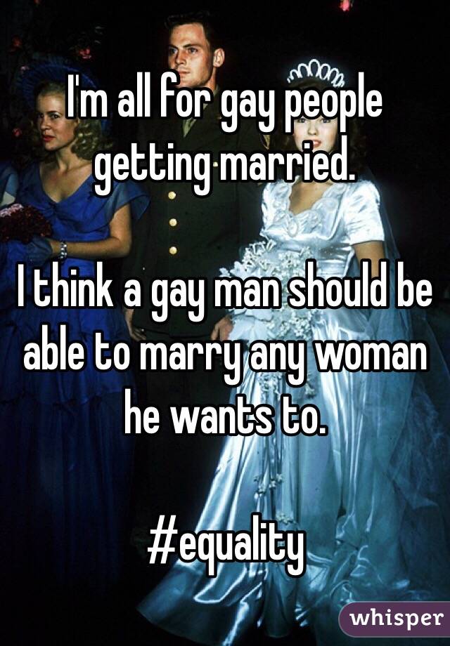 I'm all for gay people getting married.

I think a gay man should be able to marry any woman he wants to.

#equality