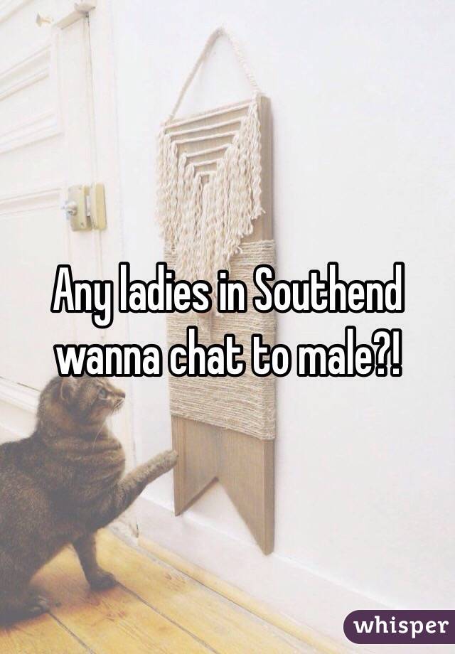 Any ladies in Southend wanna chat to male?! 