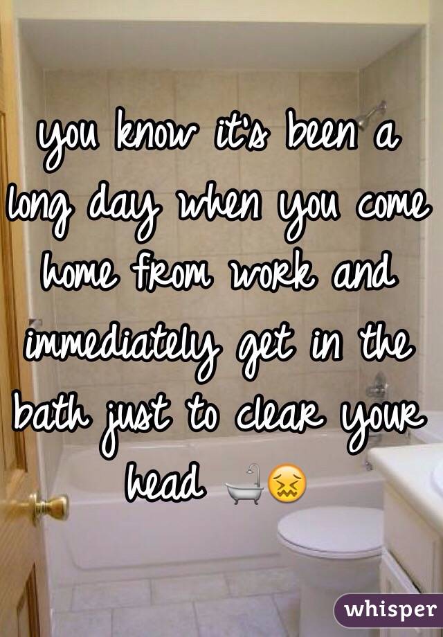 you know it's been a long day when you come home from work and immediately get in the bath just to clear your head 🛁😖