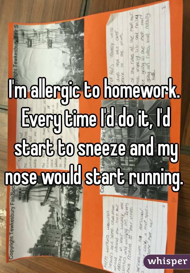 I'm allergic to homework. Every time I'd do it, I'd start to sneeze and my nose would start running. 