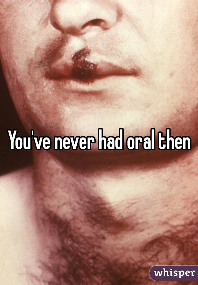 You've never had oral then