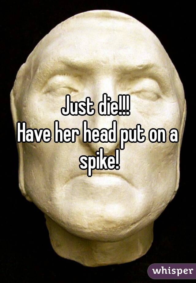 Just die!!! 
Have her head put on a spike!