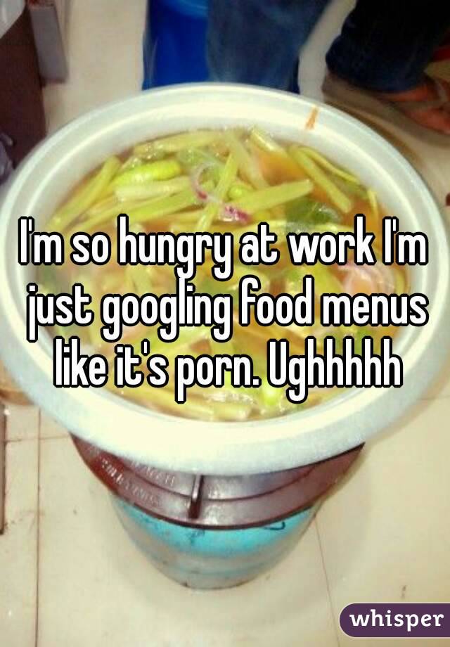 I'm so hungry at work I'm just googling food menus like it's porn. Ughhhhh