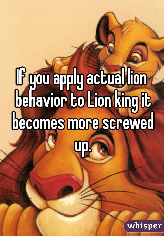 If you apply actual lion behavior to Lion king it becomes more screwed up.