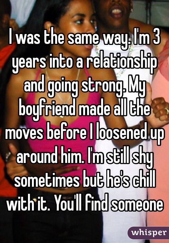 I was the same way. I'm 3 years into a relationship and going strong. My boyfriend made all the moves before I loosened up around him. I'm still shy sometimes but he's chill with it. You'll find someone 