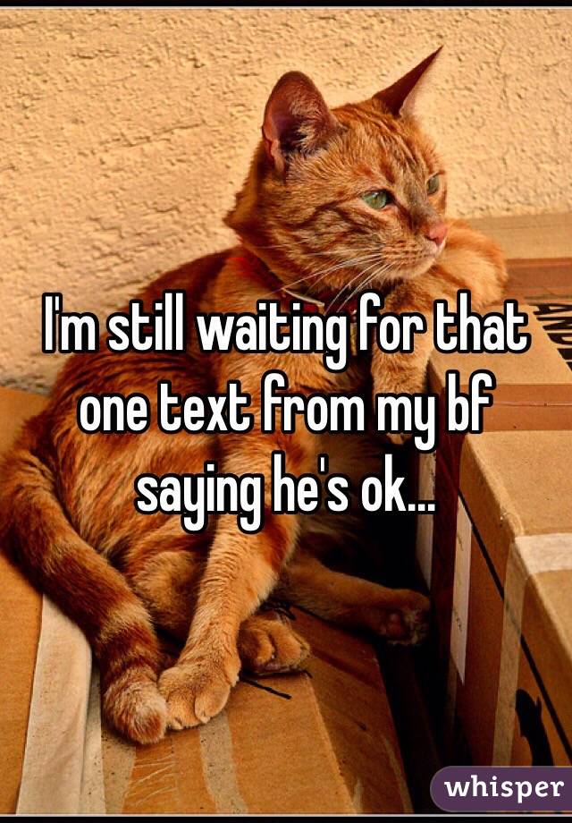 I'm still waiting for that one text from my bf saying he's ok...