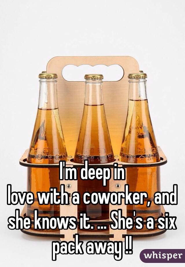 I'm deep in
love with a coworker, and she knows it. ... She's a six pack away !! 