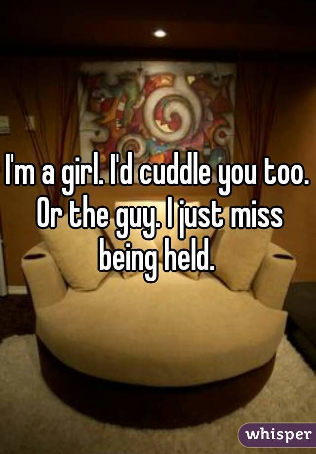 I'm a girl. I'd cuddle you too. Or the guy. I just miss being held. 