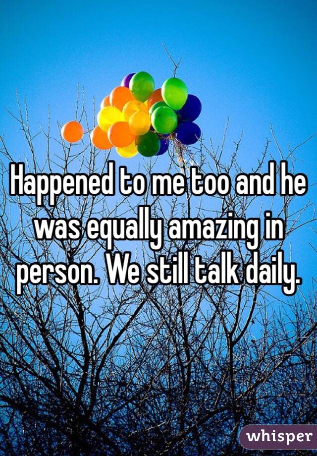 Happened to me too and he was equally amazing in person. We still talk daily.