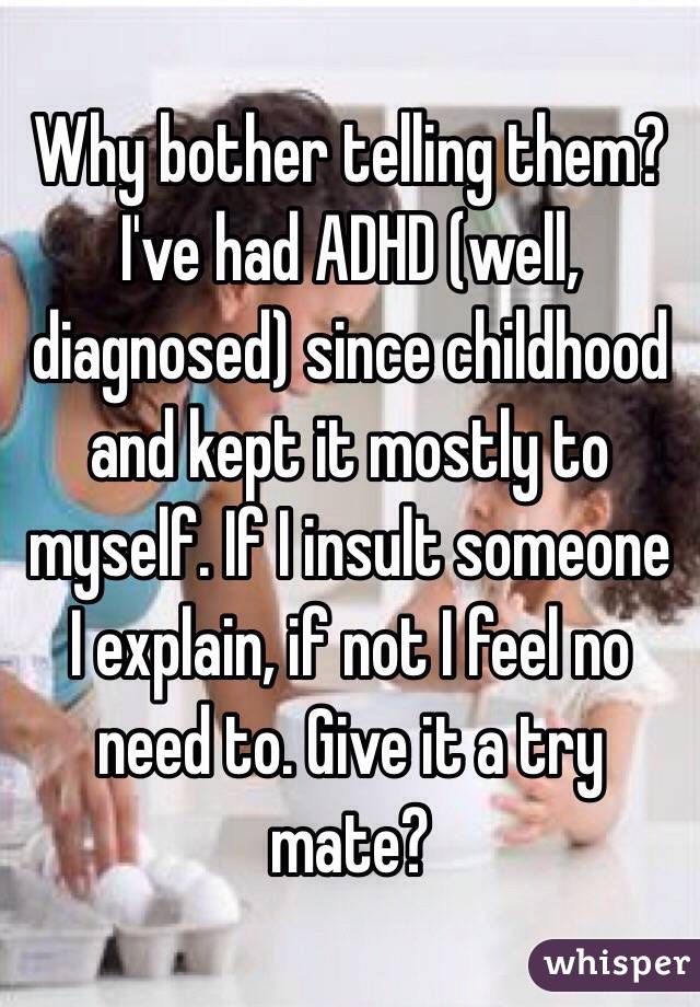 Why bother telling them? I've had ADHD (well, diagnosed) since childhood and kept it mostly to myself. If I insult someone I explain, if not I feel no need to. Give it a try mate?