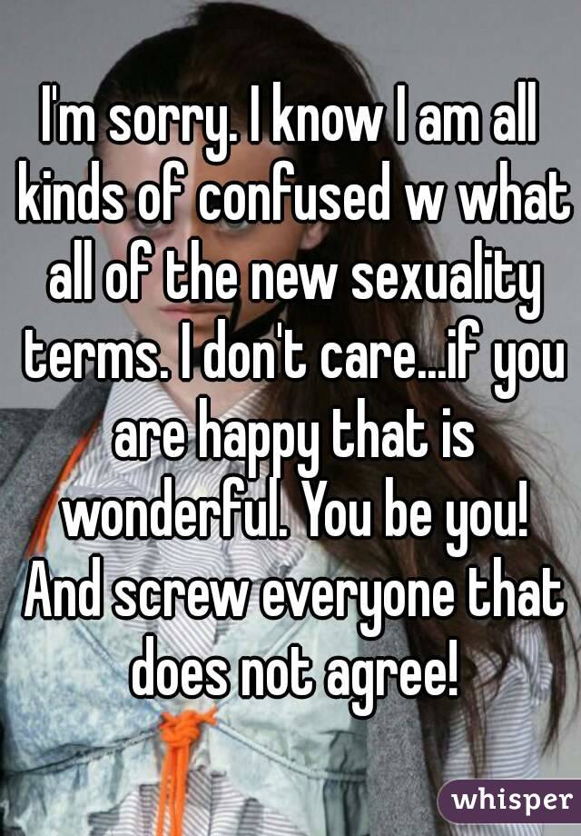 I'm sorry. I know I am all kinds of confused w what all of the new sexuality terms. I don't care...if you are happy that is wonderful. You be you! And screw everyone that does not agree!