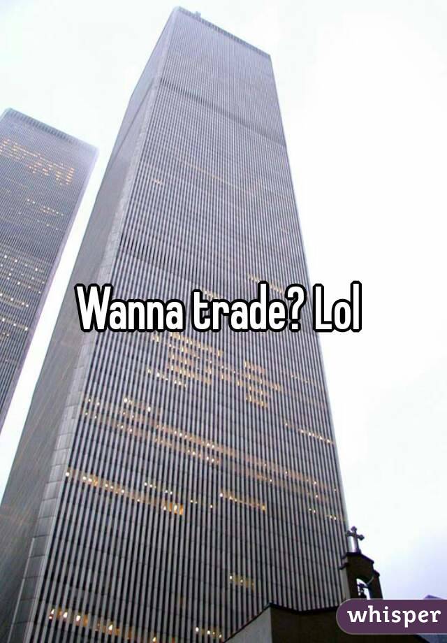 Wanna trade? Lol 