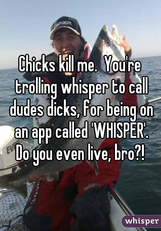 Chicks kill me.  You're trolling whisper to call dudes dicks, for being on an app called 'WHISPER'.
Do you even live, bro?!