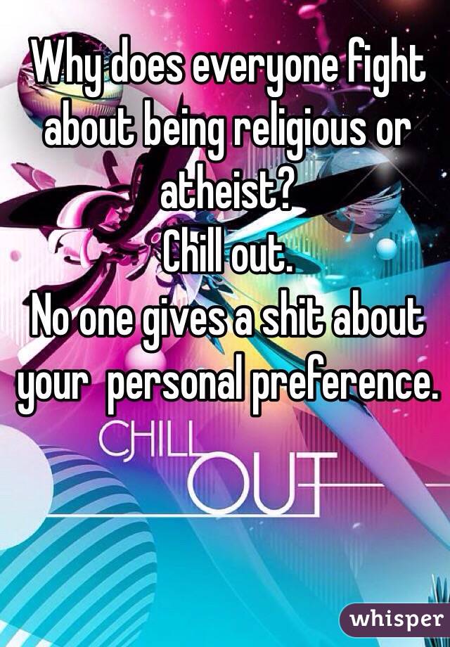 Why does everyone fight about being religious or atheist?
Chill out. 
No one gives a shit about your  personal preference.