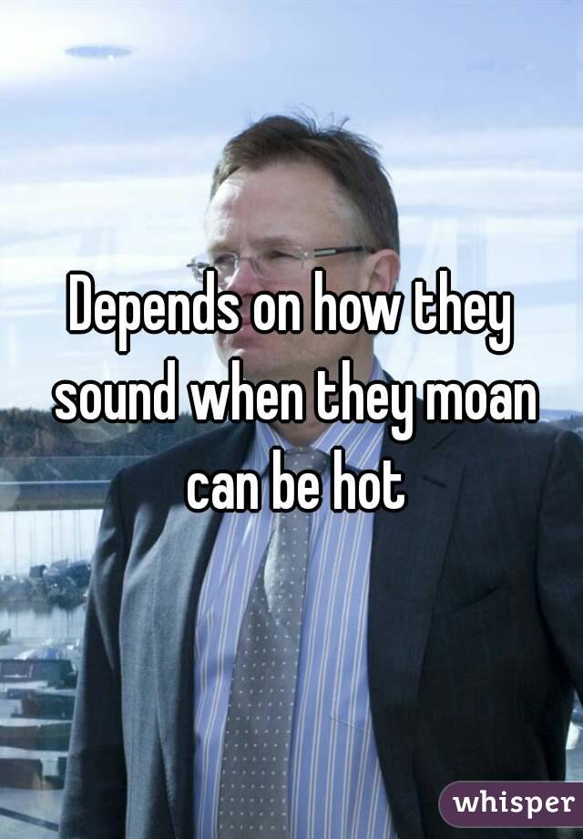 Depends on how they sound when they moan can be hot