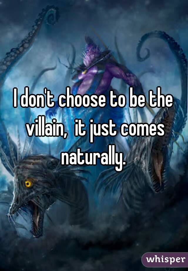 I don't choose to be the villain,  it just comes naturally. 
