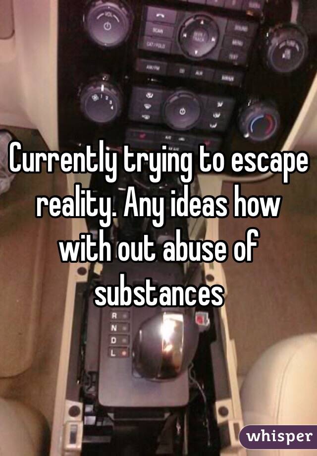 Currently trying to escape reality. Any ideas how with out abuse of substances 