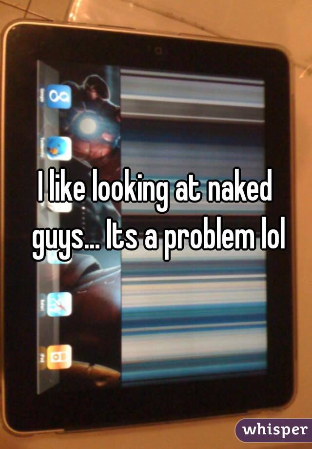 I like looking at naked guys... Its a problem lol