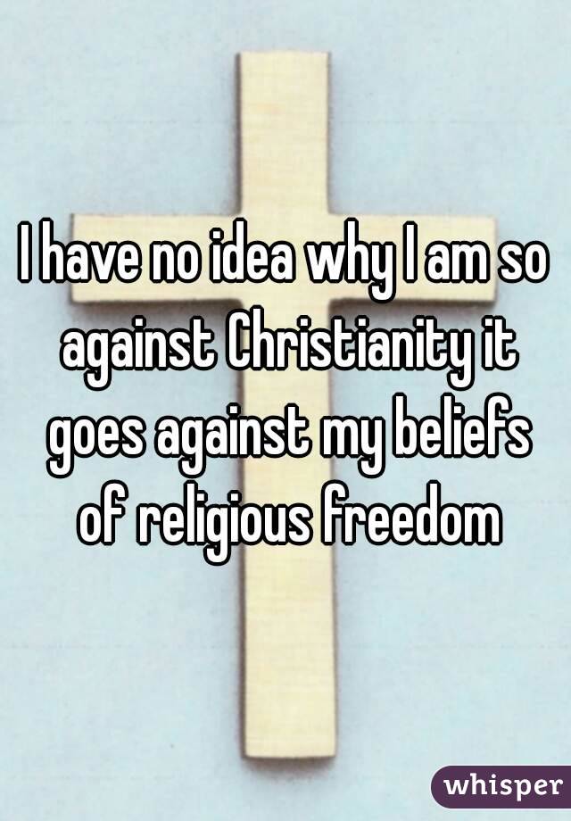 I have no idea why I am so against Christianity it goes against my beliefs of religious freedom