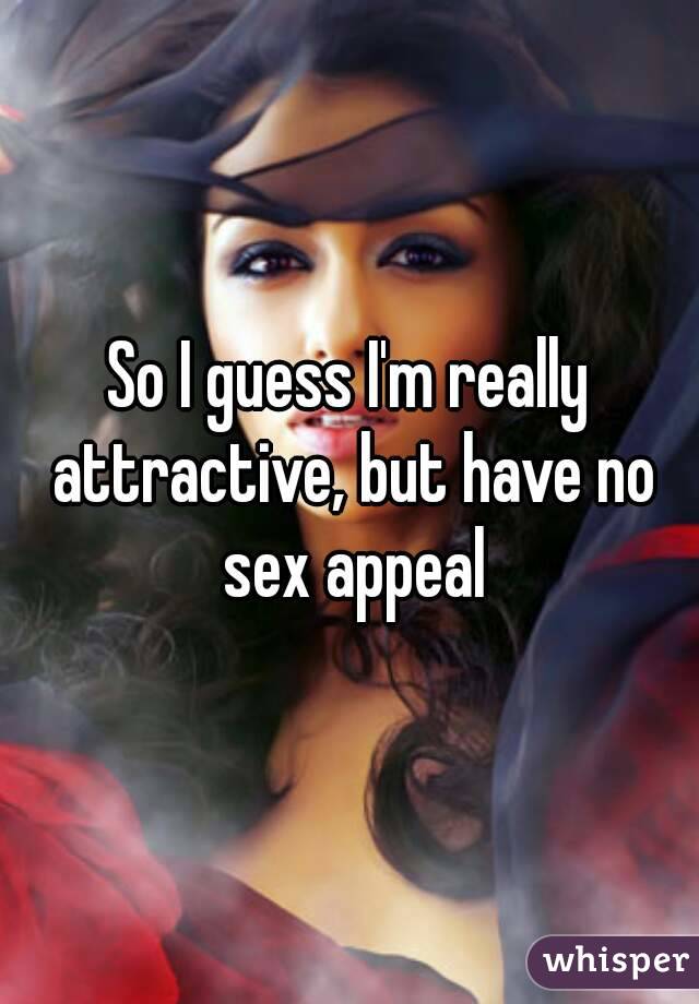 So I guess I'm really attractive, but have no sex appeal