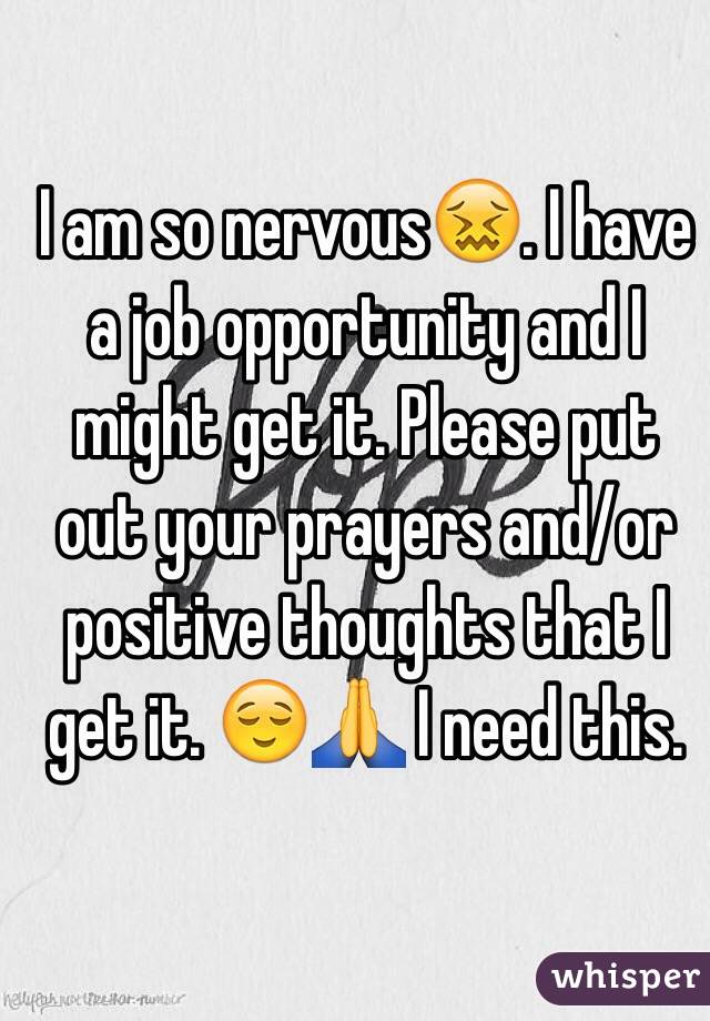 I am so nervous😖. I have a job opportunity and I might get it. Please put out your prayers and/or positive thoughts that I get it. 😌🙏 I need this.
