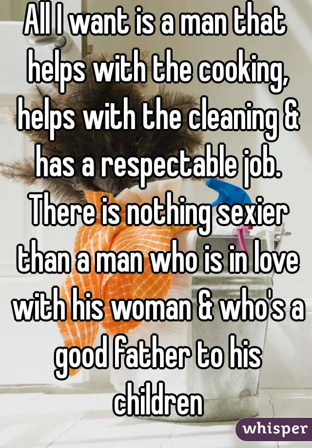 All I want is a man that helps with the cooking, helps with the cleaning & has a respectable job. There is nothing sexier than a man who is in love with his woman & who's a good father to his children