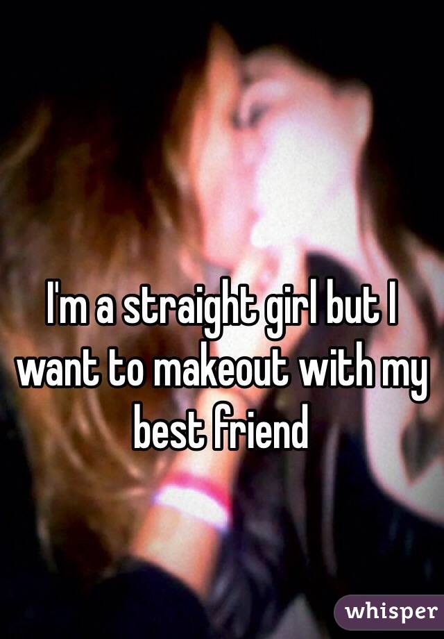 I'm a straight girl but I want to makeout with my best friend 