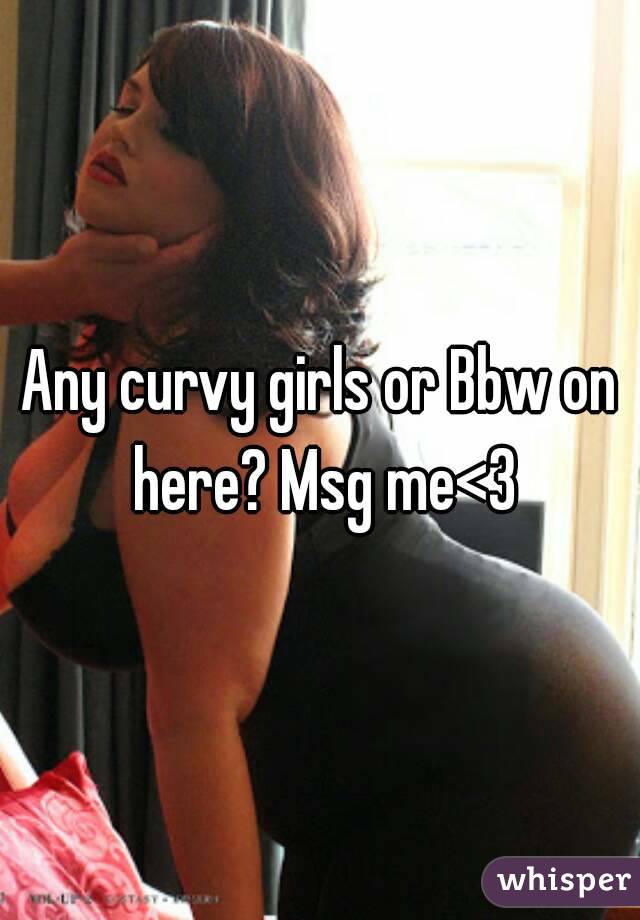 Any curvy girls or Bbw on here? Msg me<3