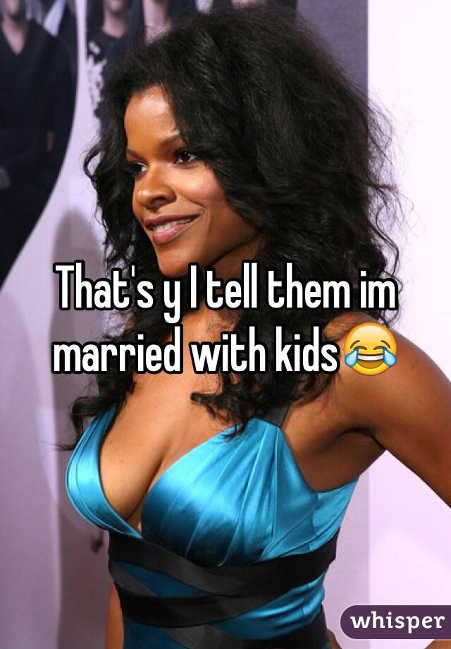 That's y I tell them im married with kids😂