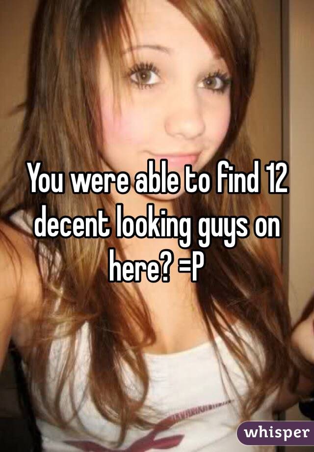 You were able to find 12 decent looking guys on here? =P