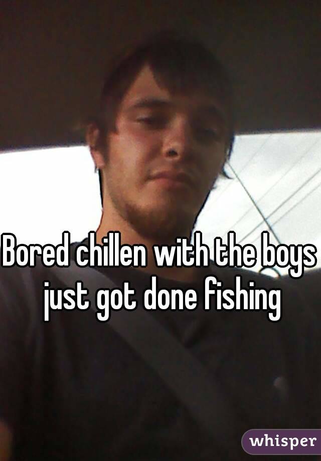 Bored chillen with the boys just got done fishing